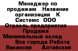 Менеджер по продажам › Название организации ­ К Системс, ООО › Отрасль предприятия ­ Продажи › Минимальный оклад ­ 35 000 - Все города Работа » Вакансии   . Алтайский край,Славгород г.